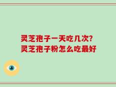 灵芝孢子一天吃几次？灵芝孢子粉怎么吃最好