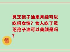 灵芝孢子油来月经可以吃吗女性？女人吃了灵芝孢子油可以美颜是吗？