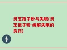 灵芝孢子粉与失眠(灵芝孢子粉-缓解失眠的良药)