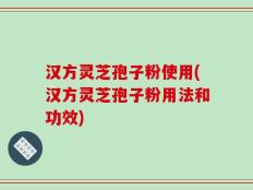 汉方灵芝孢子粉使用(汉方灵芝孢子粉用法和功效)