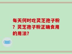 每天何时吃灵芝孢子粉？灵芝孢子粉正确食用的用法？