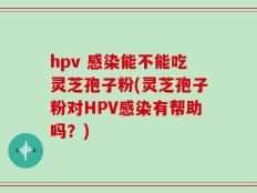 hpv 感染能不能吃灵芝孢子粉(灵芝孢子粉对HPV感染有帮助吗？)