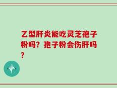 乙型肝炎能吃灵芝孢子粉吗？孢子粉会伤肝吗？