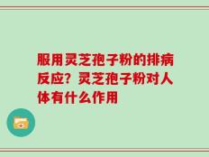 服用灵芝孢子粉的排病反应？灵芝孢子粉对人体有什么作用