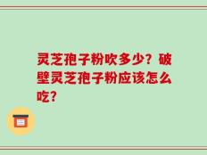 灵芝孢子粉吹多少？破壁灵芝孢子粉应该怎么吃？