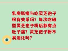 乳房胀痛与吃灵芝孢子粉有关系吗？每次吃破壁灵芝孢子粉后都有点肚子痛？灵芝孢子粉不易消化吗？