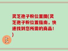 灵芝孢子粉位置图(灵芝孢子粉位置指南，快速找到您所需的商品！)