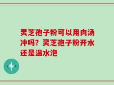 灵芝孢子粉可以用肉汤冲吗？灵芝孢子粉开水还是温水泡
