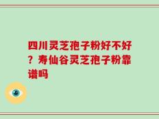 四川灵芝孢子粉好不好？寿仙谷灵芝孢子粉靠谱吗