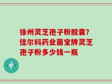 徐州灵芝孢子粉胶囊？佳尔科药业菌宝牌灵芝孢子粉多少钱一瓶