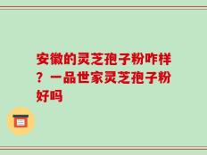 安徽的灵芝孢子粉咋样？一品世家灵芝孢子粉好吗