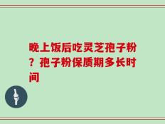 晚上饭后吃灵芝孢子粉？孢子粉保质期多长时间