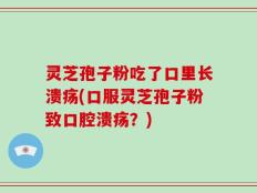 灵芝孢子粉吃了口里长溃疡(口服灵芝孢子粉致口腔溃疡？)