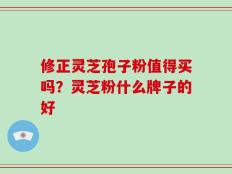 修正灵芝孢子粉值得买吗？灵芝粉什么牌子的好