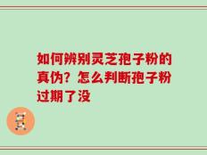 如何辨别灵芝孢子粉的真伪？怎么判断孢子粉过期了没