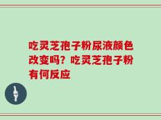 吃灵芝孢子粉尿液颜色改变吗？吃灵芝孢子粉有何反应