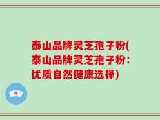 泰山品牌灵芝孢子粉(泰山品牌灵芝孢子粉：优质自然健康选择)