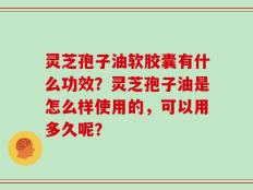 灵芝孢子油软胶囊有什么功效？灵芝孢子油是怎么样使用的，可以用多久呢？