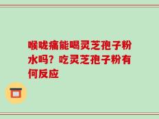 喉咙痛能喝灵芝孢子粉水吗？吃灵芝孢子粉有何反应