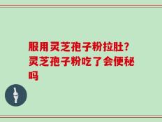 服用灵芝孢子粉拉肚？灵芝孢子粉吃了会便秘吗