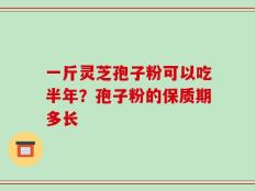 一斤灵芝孢子粉可以吃半年？孢子粉的保质期多长