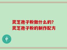 灵芝孢子粉做什么的？灵芝孢子粉的制作配方