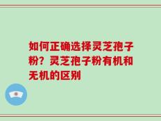 如何正确选择灵芝孢子粉？灵芝孢子粉有机和无机的区别