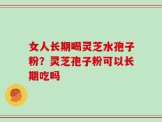 女人长期喝灵芝水孢子粉？灵芝孢子粉可以长期吃吗