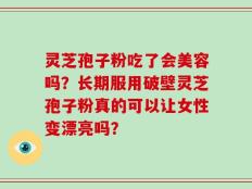 灵芝孢子粉吃了会美容吗？长期服用破壁灵芝孢子粉真的可以让女性变漂亮吗？
