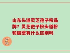 山东头道灵芝孢子粉品牌？灵芝孢子粉头道粉和破壁有什么区别吗