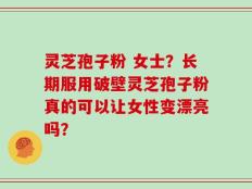 灵芝孢子粉 女士？长期服用破壁灵芝孢子粉真的可以让女性变漂亮吗？