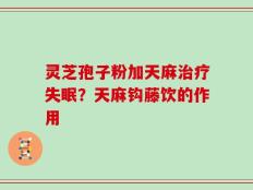 灵芝孢子粉加天麻治疗失眠？天麻钩藤饮的作用