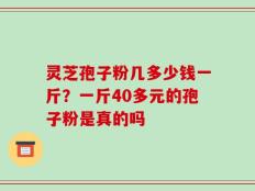 灵芝孢子粉几多少钱一斤？一斤40多元的孢子粉是真的吗