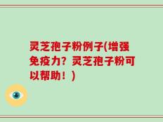 灵芝孢子粉例子(增强免疫力？灵芝孢子粉可以帮助！)