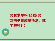 灵芝孢子粉 检验(灵芝孢子粉质量检测，你了解吗？)