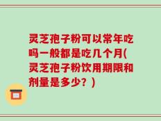 灵芝孢子粉可以常年吃吗一般都是吃几个月(灵芝孢子粉饮用期限和剂量是多少？)