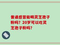 普通感冒能喝灵芝孢子粉吗？20岁可以吃灵芝孢子粉吗？