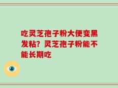 吃灵芝孢子粉大便变黑发粘？灵芝孢子粉能不能长期吃
