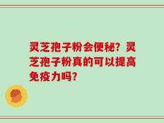 灵芝孢子粉会便秘？灵芝孢子粉真的可以提高免疫力吗？