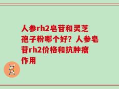 人参rh2皂苷和灵芝孢子粉哪个好？人参皂苷rh2价格和抗肿瘤作用
