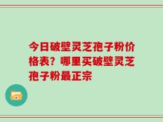 今日破壁灵芝孢子粉价格表？哪里买破壁灵芝孢子粉最正宗