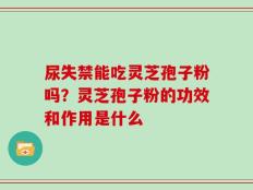 尿失禁能吃灵芝孢子粉吗？灵芝孢子粉的功效和作用是什么