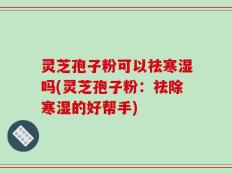 灵芝孢子粉可以祛寒湿吗(灵芝孢子粉：祛除寒湿的好帮手)