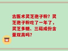 古医术灵芝孢子粉？灵芝孢子粉吃了一年了，灵芝多糖、三萜成份含量双高吗？