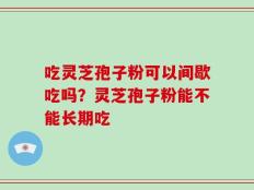 吃灵芝孢子粉可以间歇吃吗？灵芝孢子粉能不能长期吃