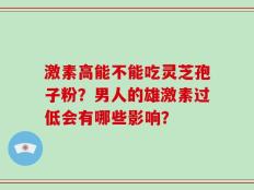 激素高能不能吃灵芝孢子粉？男人的雄激素过低会有哪些影响？