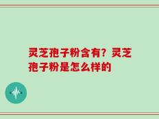 灵芝孢子粉含有？灵芝孢子粉是怎么样的