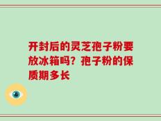 开封后的灵芝孢子粉要放冰箱吗？孢子粉的保质期多长