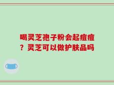 喝灵芝孢子粉会起痘痘？灵芝可以做护肤品吗