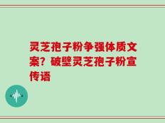 灵芝孢子粉争强体质文案？破壁灵芝孢子粉宣传语